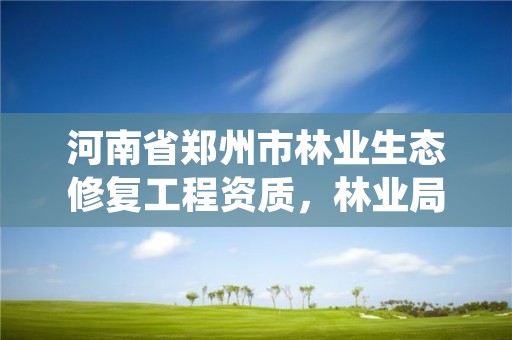 河南省郑州市林业生态修复工程资质,林业局生态修复科