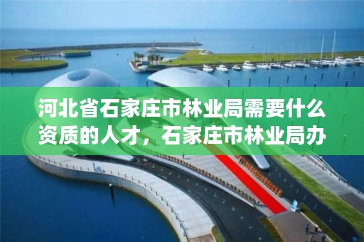 河北省石家庄市林业局需要什么资质的人才，石家庄市林业局办公室电话