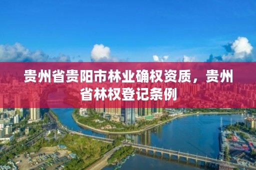 贵州省贵阳市林业确权资质,贵州省林权登记条例