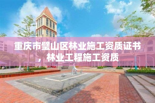 重庆市璧山区林业施工资质证书，林业工程施工资质
