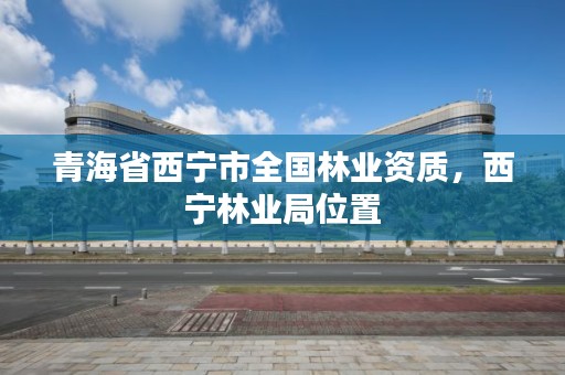 青海省西宁市全国林业资质，西宁林业局位置