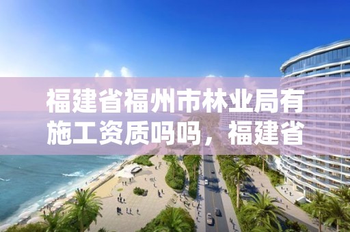 福建省福州市林业局有施工资质吗吗,福建省林业局工资待遇