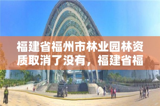 福建省福州市林业园林资质取消了没有，福建省福州市林业园林资质取消了没有
