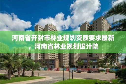 河南省开封市林业规划资质要求最新，河南省林业规划设计院
