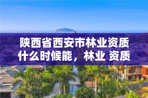 陕西省西安市林业资质什么时候能,林业 资质