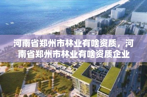 河南省郑州市林业有啥资质,河南省郑州市林业有啥资质企业