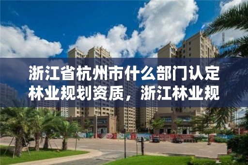 浙江省杭州市什么部门认定林业规划资质，浙江林业规划公司