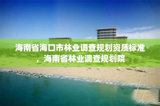 海南省海口市林业调查规划资质标准,海南省林业调查规划院
