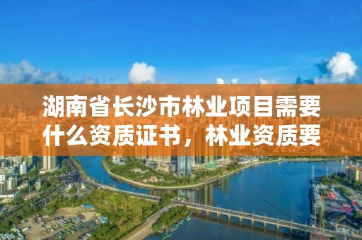 湖南省长沙市林业项目需要什么资质证书，林业资质要求