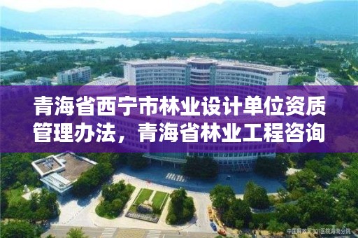 青海省西宁市林业设计单位资质管理办法,青海省林业工程咨询中心是什么性质的单位