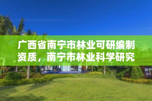 广西省南宁市林业可研编制资质,南宁市林业科学研究所