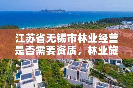 江苏省无锡市林业经营是否需要资质，林业施工资质
