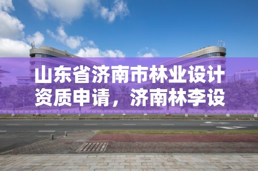 山东省济南市林业设计资质申请，济南林李设计院