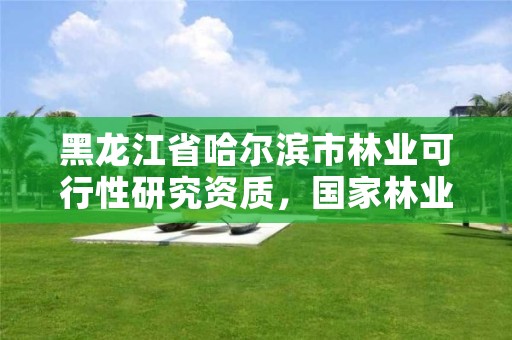 黑龙江省哈尔滨市林业可行性研究资质，国家林业局哈尔滨林业机械研究所