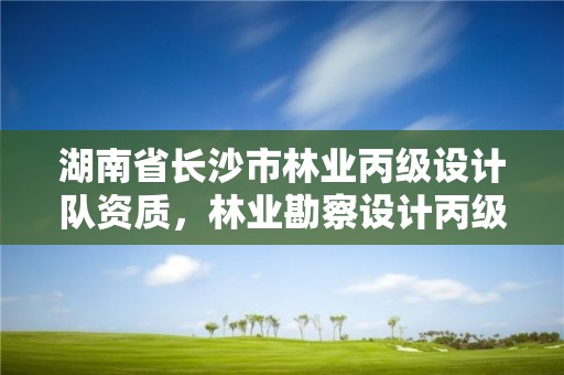 湖南省长沙市林业丙级设计队资质，林业勘察设计丙级资质