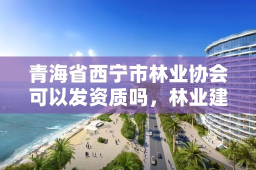 青海省西宁市林业协会可以发资质吗，林业建设协会收费指导意见2018