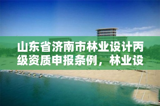 山东省济南市林业设计丙级资质申报条例，林业设计资质取消了吗