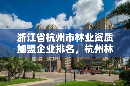 浙江省杭州市林业资质加盟企业排名,杭州林业工程师