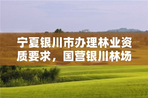 宁夏银川市办理林业资质要求,国营银川林场官网