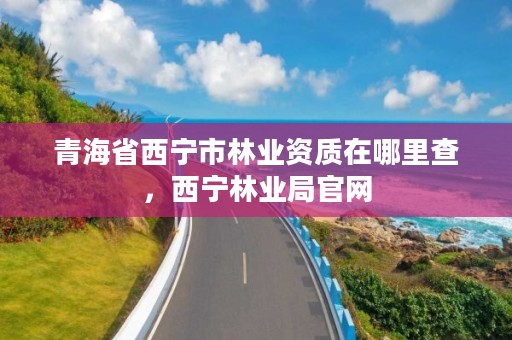 青海省西宁市林业资质在哪里查,西宁林业局官网