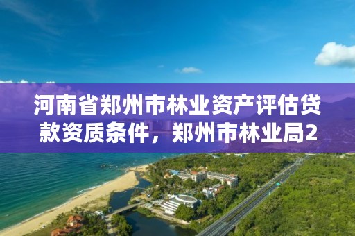 河南省郑州市林业资产评估贷款资质条件,郑州市林业局2020年林业产业项目