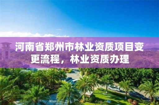 河南省郑州市林业资质项目变更流程,林业资质办理