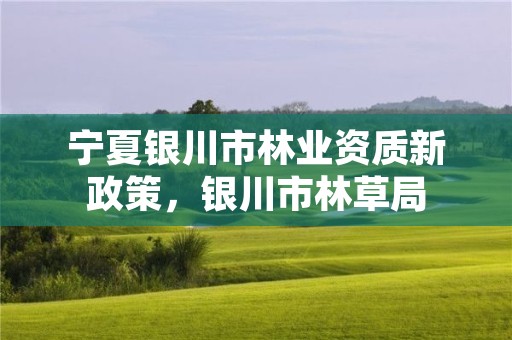 宁夏银川市林业资质新政策,银川市林草局