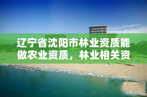 辽宁省沈阳市林业资质能做农业资质,林业相关资质包含哪些