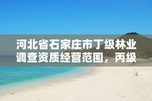 河北省石家庄市丁级林业调查资质经营范围，丙级林业调查资质经营范围