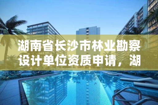 湖南省长沙市林业勘察设计单位资质申请，湖南林业勘测设计总院