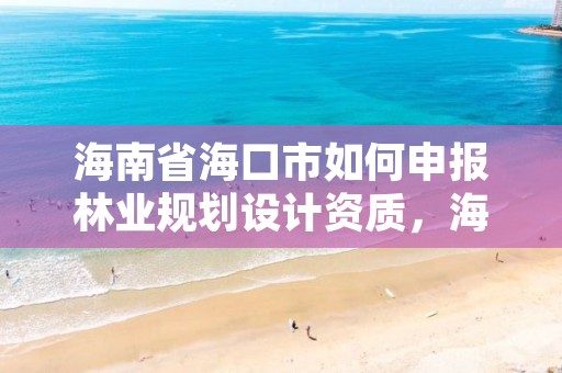海南省海口市如何申报林业规划设计资质,海口市林地建设用地指标