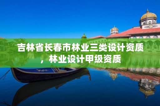 吉林省长春市林业三类设计资质，林业设计甲级资质