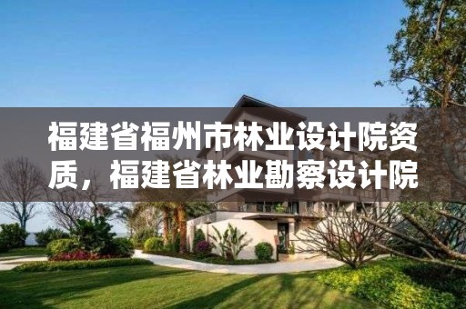 福建省福州市林业设计院资质,福建省林业勘察设计院电话