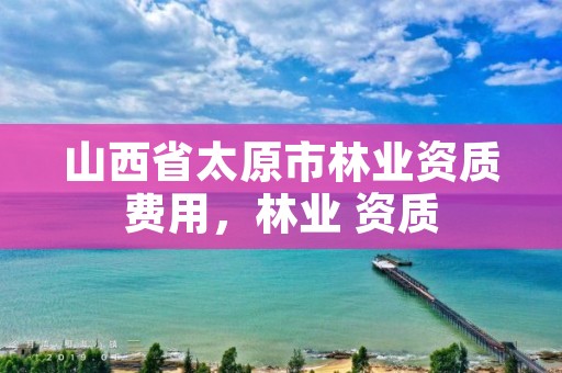 山西省太原市林业资质费用,林业 资质