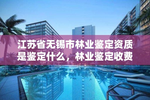 江苏省无锡市林业鉴定资质是鉴定什么,林业鉴定收费标准