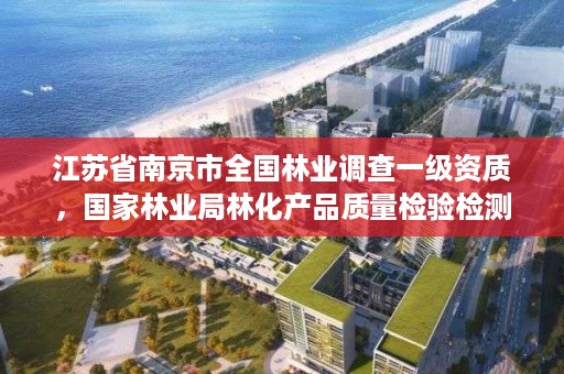 江苏省南京市全国林业调查一级资质,国家林业局林化产品质量检验检测中心南京