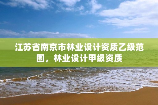 江苏省南京市林业设计资质乙级范围,林业设计甲级资质