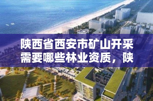 陕西省西安市矿山开采需要哪些林业资质，陕西矿山寻求承包开采