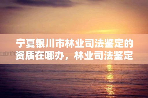 宁夏银川市林业司法鉴定的资质在哪办,林业司法鉴定资格证书