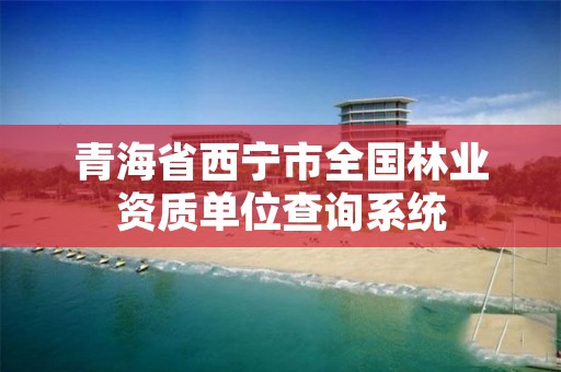 青海省西宁市全国林业资质单位查询系统
