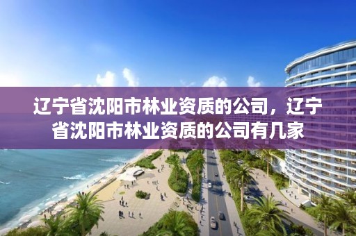辽宁省沈阳市林业资质的公司,辽宁省沈阳市林业资质的公司有几家