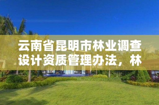 云南省昆明市林业调查设计资质管理办法，林业调查设计规划资质管理规定告