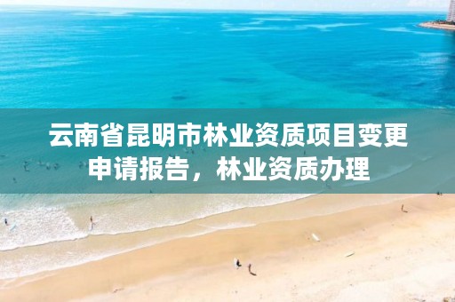 云南省昆明市林业资质项目变更申请报告，林业资质办理