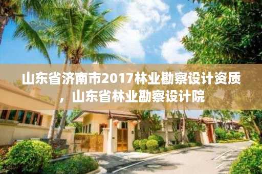山东省济南市2017林业勘察设计资质，山东省林业勘察设计院