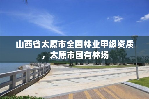 山西省太原市全国林业甲级资质,太原市国有林场
