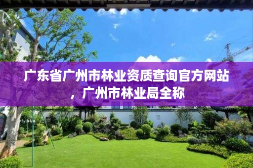 广东省广州市林业资质查询官方网站,广州市林业局全称