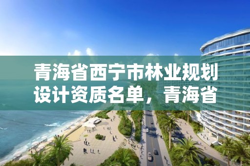 青海省西宁市林业规划设计资质名单，青海省林业规划院