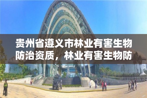 贵州省遵义市林业有害生物防治资质,林业有害生物防治服务组织资质规范