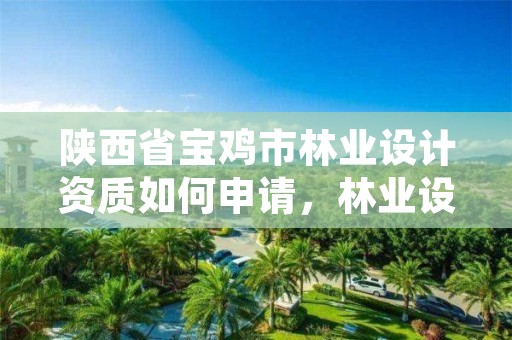 陕西省宝鸡市林业设计资质如何申请,林业设计院是什么单位