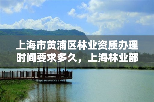 上海市黄浦区林业资质办理时间要求多久,上海林业部门电话